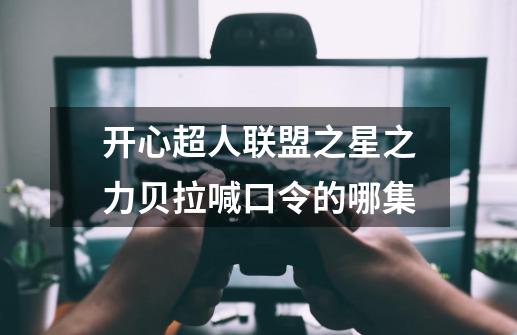 开心超人联盟之星之力贝拉喊口令的哪集-第1张-游戏信息-龙启网