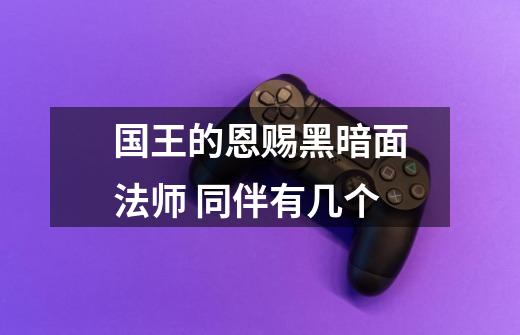 国王的恩赐黑暗面法师 同伴有几个-第1张-游戏信息-龙启网
