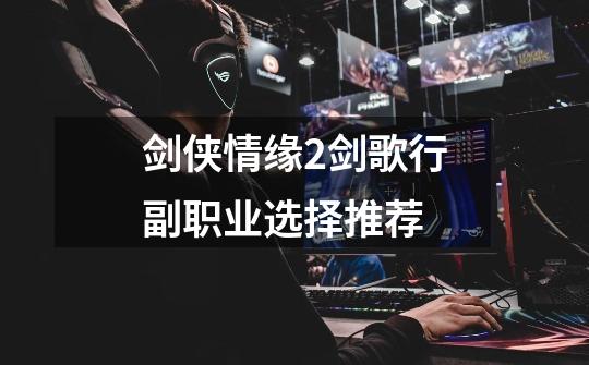 剑侠情缘2剑歌行副职业选择推荐-第1张-游戏信息-龙启网