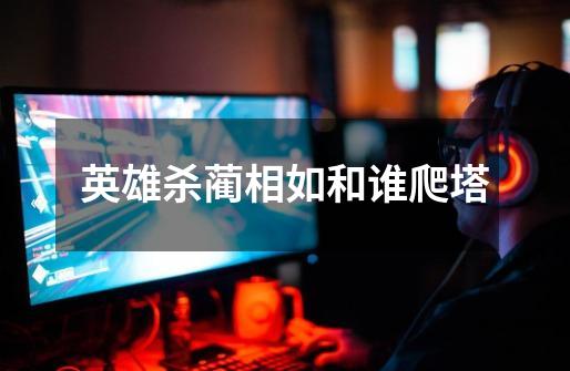 英雄杀蔺相如和谁爬塔-第1张-游戏信息-龙启网