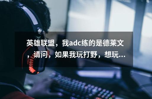 英雄联盟,我adc练的是德莱文,请问,如果我玩打野,想玩一个和德莱文一样暴力的英雄是什么-第1张-游戏信息-龙启网
