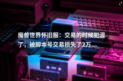 魔兽世界怀旧服:交易的时候犯混了,被脚本号交易损失了2万金-第1张-游戏信息-龙启网