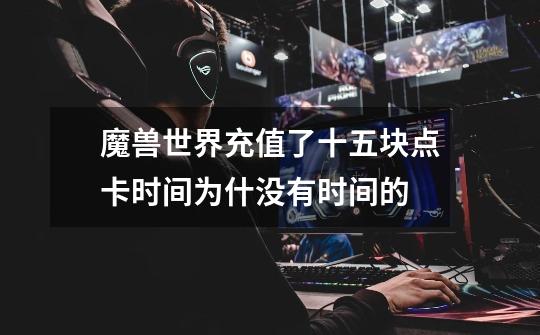 魔兽世界充值了十五块点卡时间为什没有时间的-第1张-游戏信息-龙启网