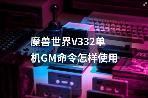 魔兽世界V3.3.2单机GM命令怎样使用-第1张-游戏信息-龙启网