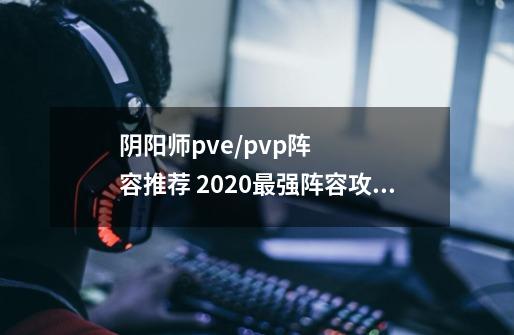 阴阳师pve/pvp阵容推荐 2020最强阵容攻略-第1张-游戏信息-龙启网