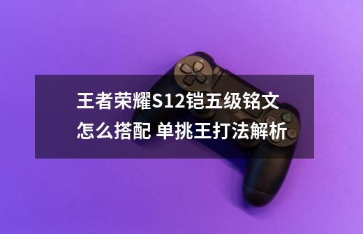 王者荣耀S12铠五级铭文怎么搭配 单挑王打法解析-第1张-游戏信息-龙启网