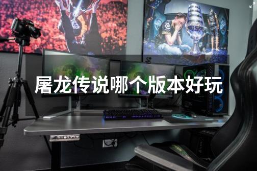 屠龙传说哪个版本好玩-第1张-游戏信息-龙启网