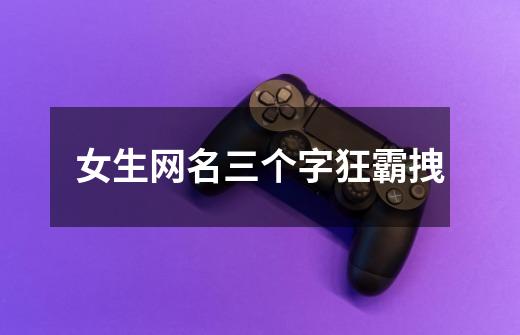 女生网名三个字狂霸拽-第1张-游戏信息-龙启网