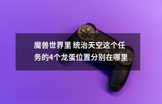 魔兽世界里 统治天空这个任务的4个龙蛋位置分别在哪里-第1张-游戏信息-龙启网
