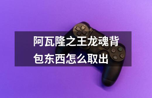 阿瓦隆之王龙魂背包东西怎么取出-第1张-游戏信息-龙启网