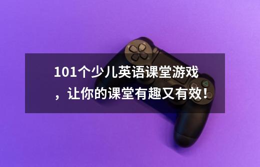 101个少儿英语课堂游戏,让你的课堂有趣又有效!-第1张-游戏信息-龙启网