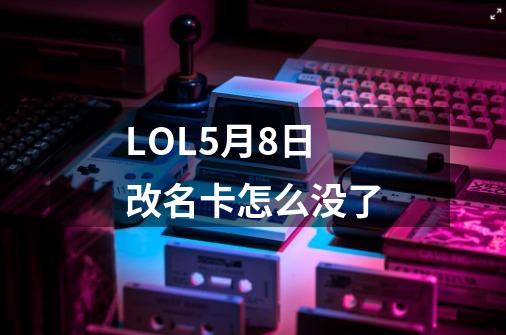 LOL5月8日改名卡怎么没了-第1张-游戏信息-龙启网