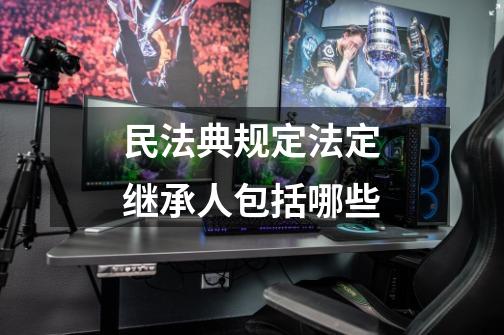 民法典规定法定继承人包括哪些-第1张-游戏信息-龙启网
