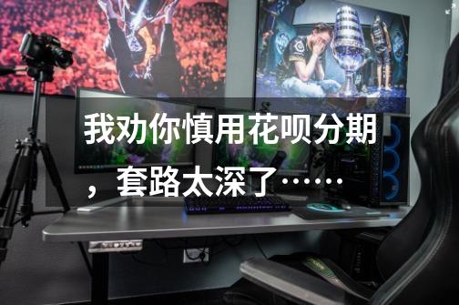 我劝你慎用花呗分期,套路太深了……-第1张-游戏信息-龙启网