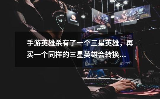 手游英雄杀有了一个三星英雄，再买一个同样的三星英雄会转换成多少元神-第1张-游戏信息-龙启网