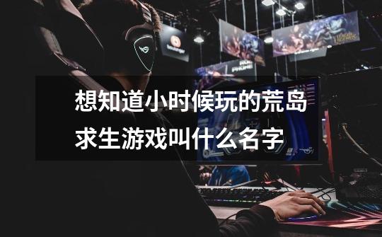 想知道小时候玩的荒岛求生游戏叫什么名字-第1张-游戏信息-龙启网