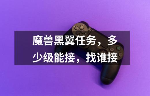 魔兽黑翼任务,多少级能接,找谁接-第1张-游戏信息-龙启网