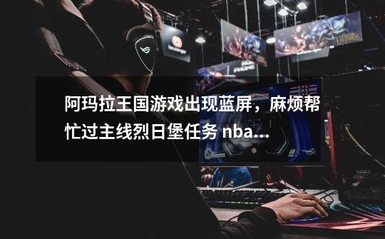 阿玛拉王国游戏出现蓝屏,麻烦帮忙过主线烈日堡任务 nbaps2@163.com-第1张-游戏信息-龙启网