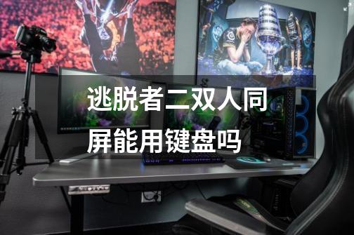 逃脱者二双人同屏能用键盘吗-第1张-游戏信息-龙启网
