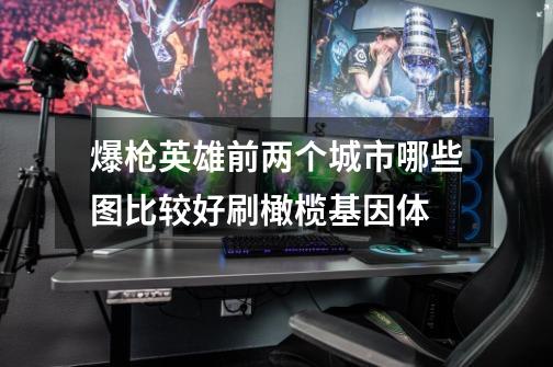 爆枪英雄前两个城市哪些图比较好刷橄榄基因体-第1张-游戏信息-龙启网