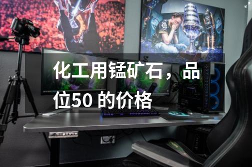 化工用锰矿石，品位50 的价格-第1张-游戏信息-龙启网