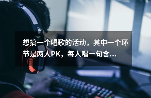 想搞一个唱歌的活动，其中一个环节是两人PK，每人唱一句含有特定字的歌曲，一共4-5组，求这样的4-5字成语-第1张-游戏信息-龙启网