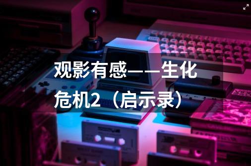 观影有感——生化危机2(启示录)-第1张-游戏信息-龙启网
