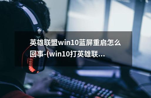 英雄联盟win10蓝屏重启怎么回事-(win10打英雄联盟蓝屏重启)-第1张-游戏信息-龙启网