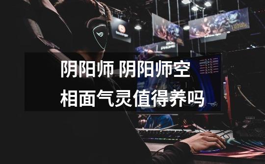 阴阳师 阴阳师空相面气灵值得养吗-第1张-游戏信息-龙启网