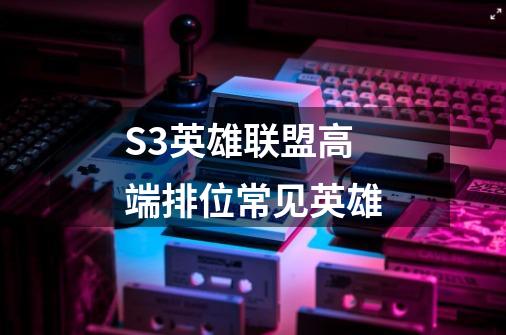 S3英雄联盟高端排位常见英雄-第1张-游戏信息-龙启网
