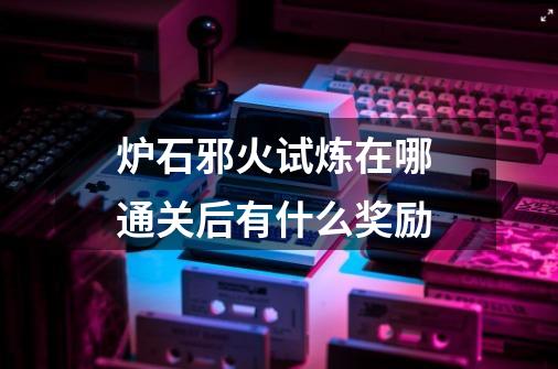 炉石邪火试炼在哪 通关后有什么奖励-第1张-游戏信息-龙启网