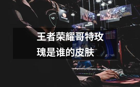 王者荣耀哥特玫瑰是谁的皮肤-第1张-游戏信息-龙启网