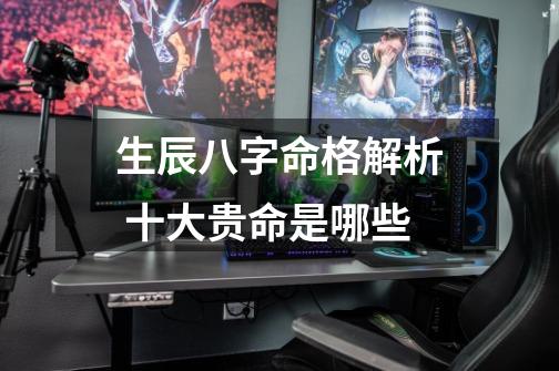 生辰八字命格解析 十大贵命是哪些-第1张-游戏信息-龙启网