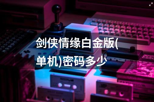 剑侠情缘白金版(单机)密码多少-第1张-游戏信息-龙启网
