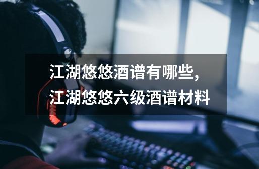 江湖悠悠酒谱有哪些,江湖悠悠六级酒谱材料-第1张-游戏信息-龙启网