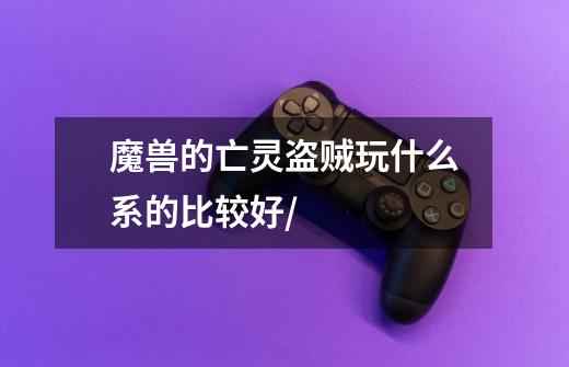 魔兽的亡灵盗贼玩什么系的比较好/-第1张-游戏信息-龙启网
