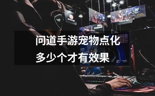 问道手游宠物点化多少个才有效果-第1张-游戏信息-龙启网