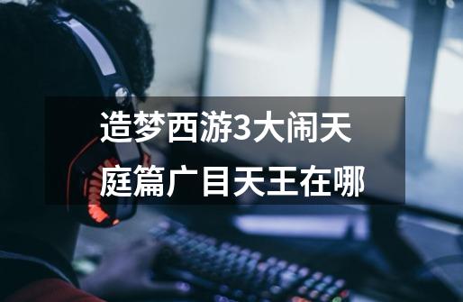 造梦西游3大闹天庭篇广目天王在哪-第1张-游戏信息-龙启网