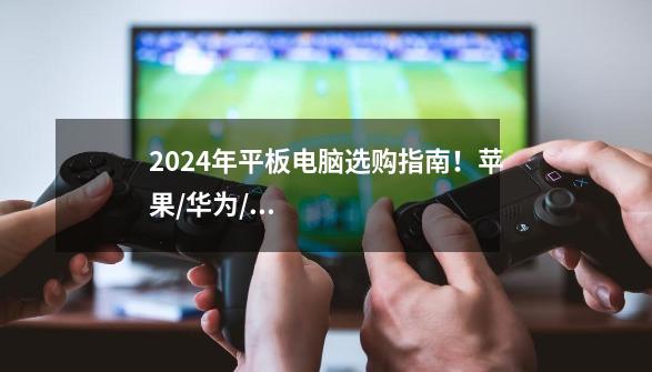 2024年平板电脑选购指南!苹果/华为/小米/荣耀/VIVO/iQOO/OPPO选哪个牌子好-第1张-游戏信息-龙启网