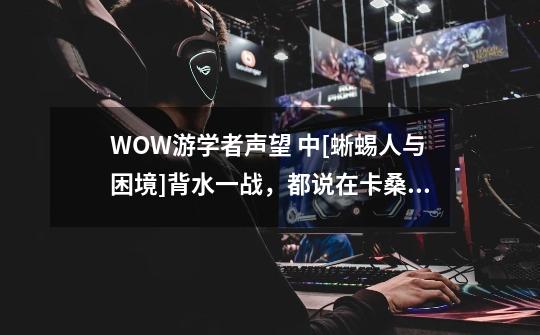 WOW游学者声望 中[蜥蜴人与困境]背水一战，都说在卡桑琅卡桑利瀑布，可是我瀑布上上下下包括水里找了一小-第1张-游戏信息-龙启网