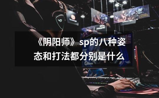 《阴阳师》sp的八种姿态和打法都分别是什么-第1张-游戏信息-龙启网