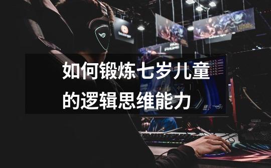 如何锻炼七岁儿童的逻辑思维能力-第1张-游戏信息-龙启网