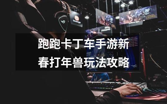 跑跑卡丁车手游新春打年兽玩法攻略-第1张-游戏信息-龙启网