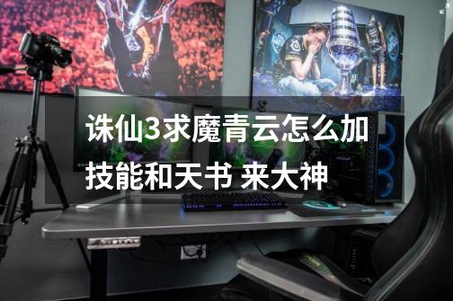 诛仙3求魔青云怎么加技能和天书 来大神-第1张-游戏信息-龙启网