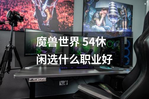 魔兽世界 5.4休闲选什么职业好-第1张-游戏信息-龙启网