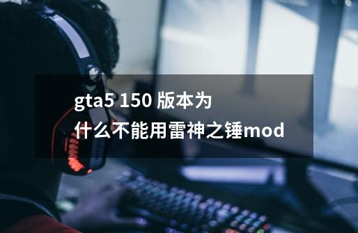 gta5 1.50 版本为什么不能用雷神之锤mod-第1张-游戏信息-龙启网