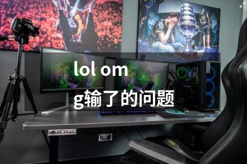 lol omg输了的问题-第1张-游戏信息-龙启网