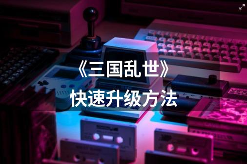 《三国乱世》快速升级方法-第1张-游戏信息-龙启网