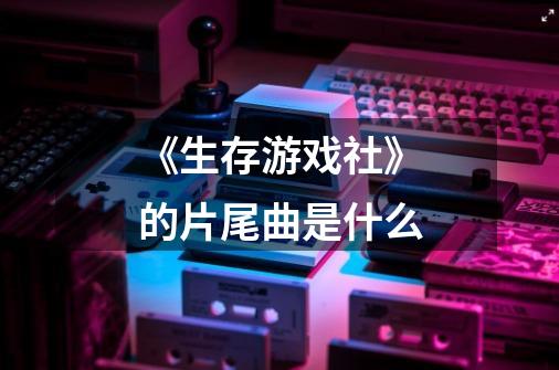 《生存游戏社》的片尾曲是什么-第1张-游戏信息-龙启网