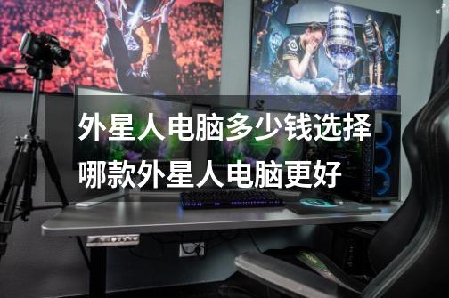 外星人电脑多少钱选择哪款外星人电脑更好-第1张-游戏信息-龙启网